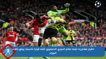 «قرار مفاجئ» لجنة حكام الدوري الإنجليزي تتخذ قرارا حاسما يرفع ركلات الجزاء
